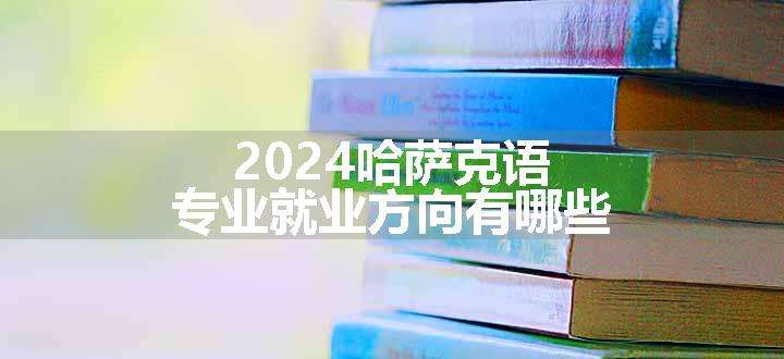 2024哈萨克语专业就业方向有哪些