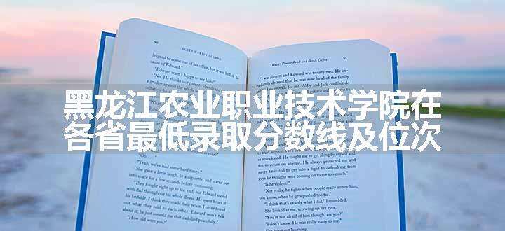 黑龙江农业职业技术学院在各省最低录取分数线及位次