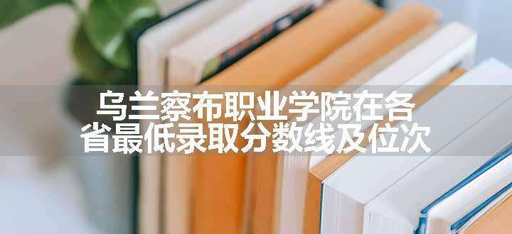 乌兰察布职业学院在各省最低录取分数线及位次