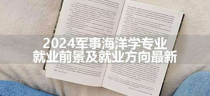 2024军事海洋学专业就业前景及就业方向最新