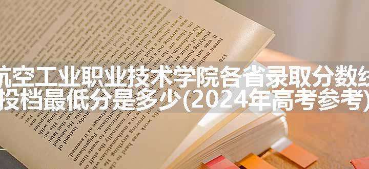 张家界航空工业职业技术学院各省录取分数线及位次 投档最低分是多少(2024年高考参考)