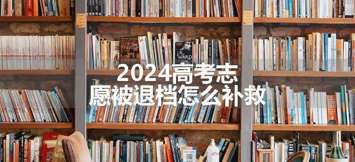 2024高考志愿被退档怎么补救