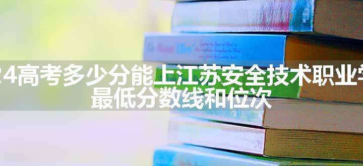 2024高考多少分能上江苏安全技术职业学院 最低分数线和位次