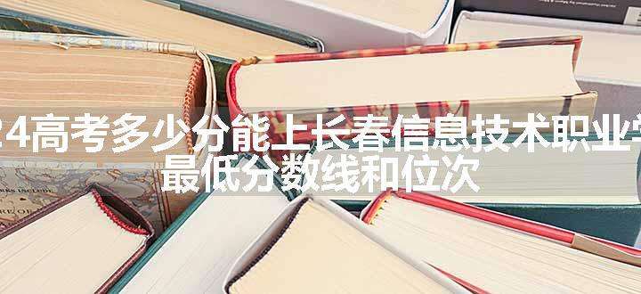 2024高考多少分能上长春信息技术职业学院 最低分数线和位次