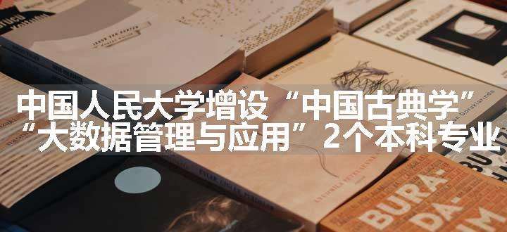 中国人民大学增设“中国古典学”“大数据管理与应用”2个本科专业