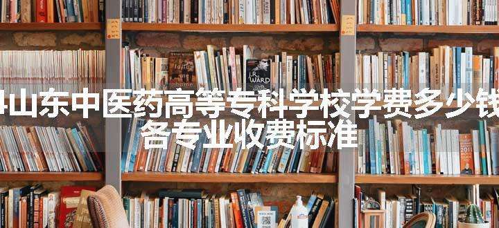 2024山东中医药高等专科学校学费多少钱一年 各专业收费标准