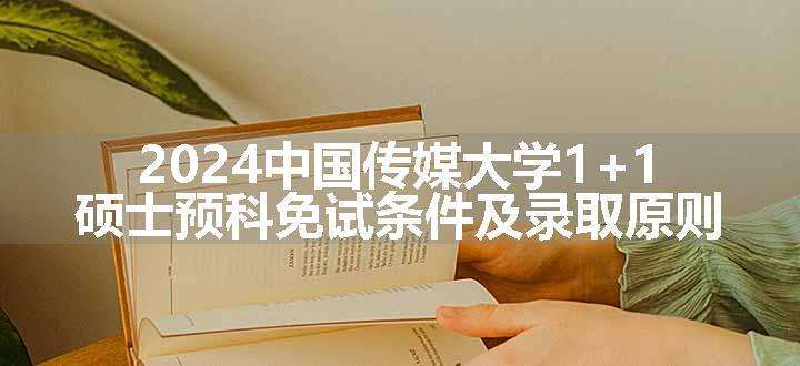 2024中国传媒大学1+1硕士预科免试条件及录取原则