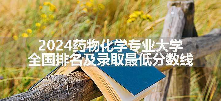 2024药物化学专业大学全国排名及录取最低分数线