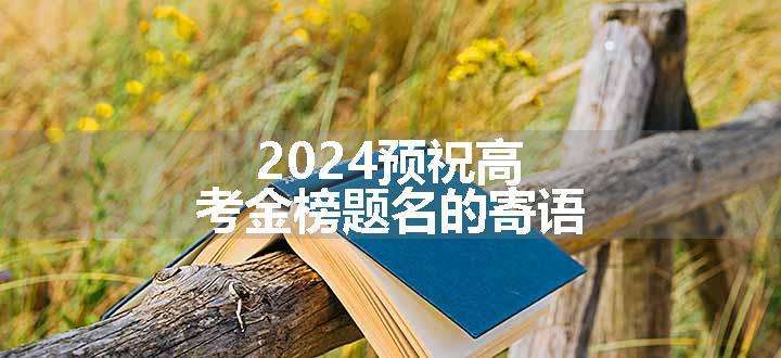 2024预祝高考金榜题名的寄语