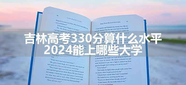 吉林高考330分算什么水平 2024能上哪些大学