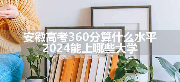 安徽高考360分算什么水平 2024能上哪些大学