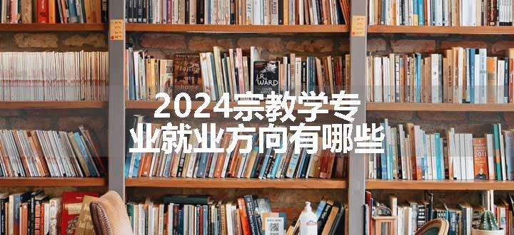 2024宗教学专业就业方向有哪些