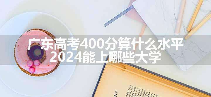 广东高考400分算什么水平 2024能上哪些大学