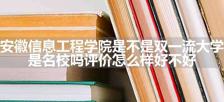 安徽信息工程学院是不是双一流大学 是名校吗评价怎么样好不好