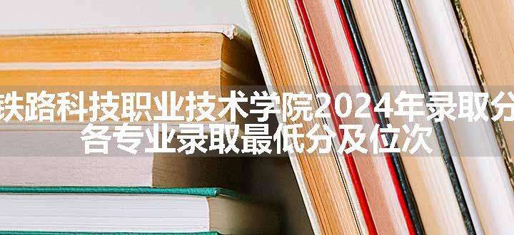 湖南铁路科技职业技术学院2024年录取分数线 各专业录取最低分及位次