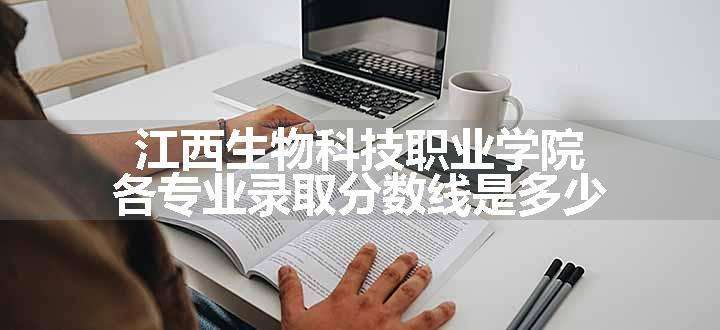 江西生物科技职业学院各专业录取分数线是多少