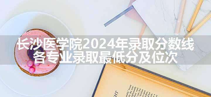 长沙医学院2024年录取分数线 各专业录取最低分及位次