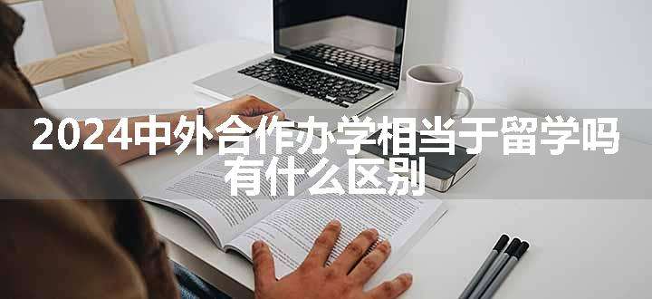 2024中外合作办学相当于留学吗 有什么区别