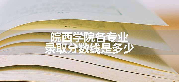 皖西学院各专业录取分数线是多少