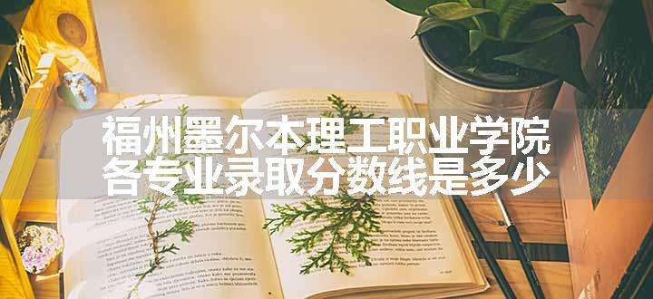 福州墨尔本理工职业学院各专业录取分数线是多少