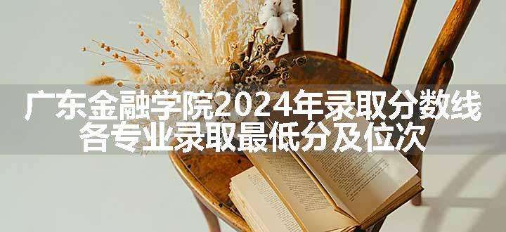 广东金融学院2024年录取分数线 各专业录取最低分及位次