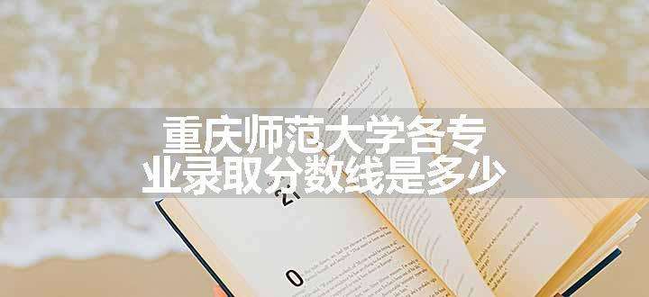 重庆师范大学各专业录取分数线是多少