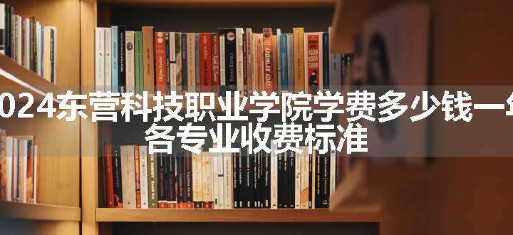 2024东营科技职业学院学费多少钱一年 各专业收费标准