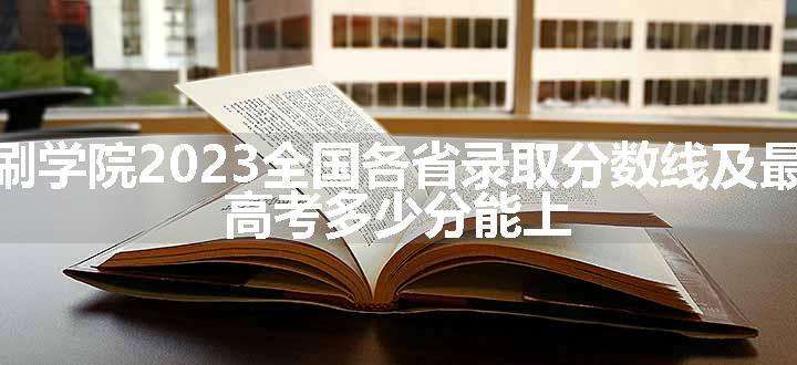 北京印刷学院2023全国各省录取分数线及最低位次 高考多少分能上