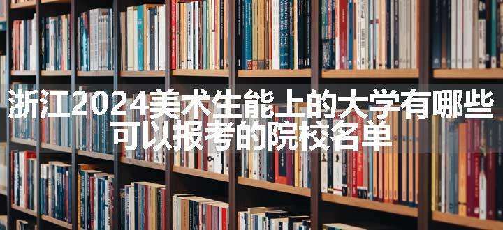 浙江2024美术生能上的大学有哪些 可以报考的院校名单