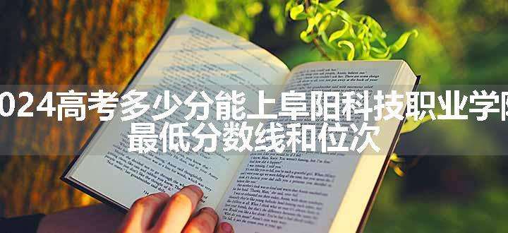 2024高考多少分能上阜阳科技职业学院 最低分数线和位次