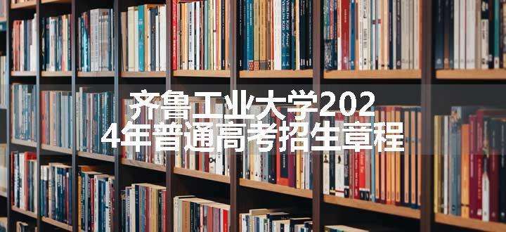 齐鲁工业大学2024年普通高考招生章程