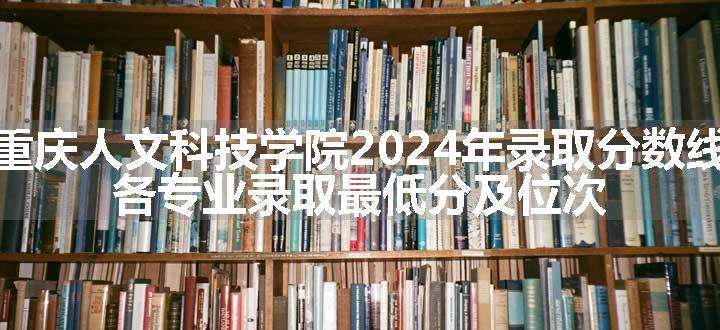 重庆人文科技学院2024年录取分数线 各专业录取最低分及位次