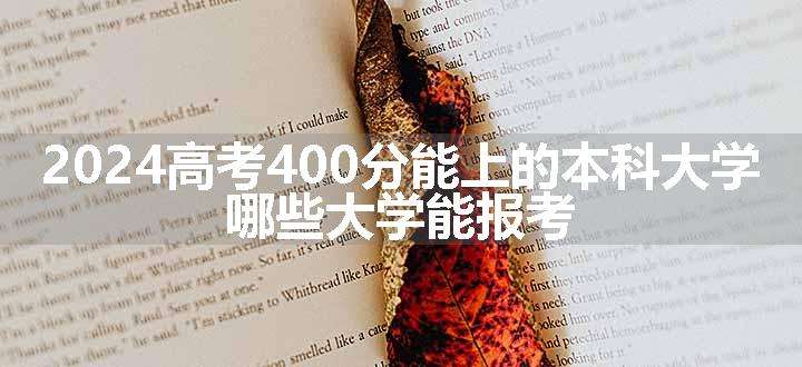 2024高考400分能上的本科大学 哪些大学能报考