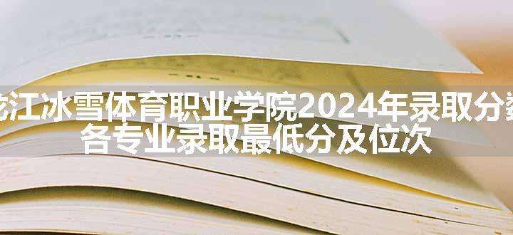 黑龙江冰雪体育职业学院2024年录取分数线 各专业录取最低分及位次