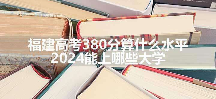 福建高考380分算什么水平 2024能上哪些大学