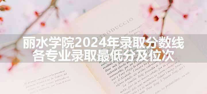 丽水学院2024年录取分数线 各专业录取最低分及位次