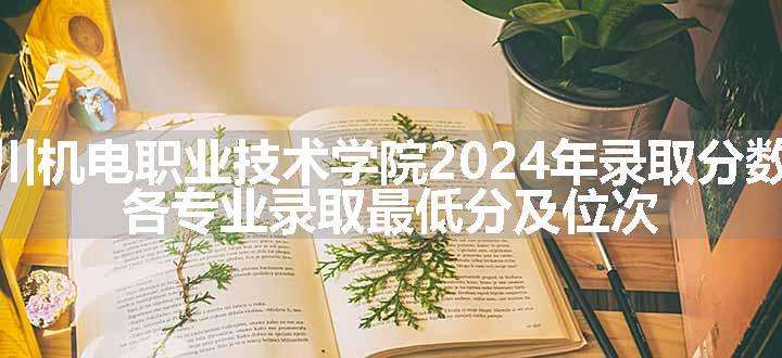 四川机电职业技术学院2024年录取分数线 各专业录取最低分及位次