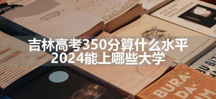 吉林高考350分算什么水平 2024能上哪些大学