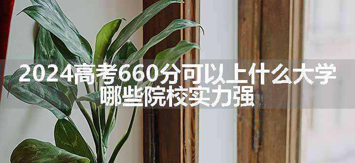 2024高考660分可以上什么大学 哪些院校实力强