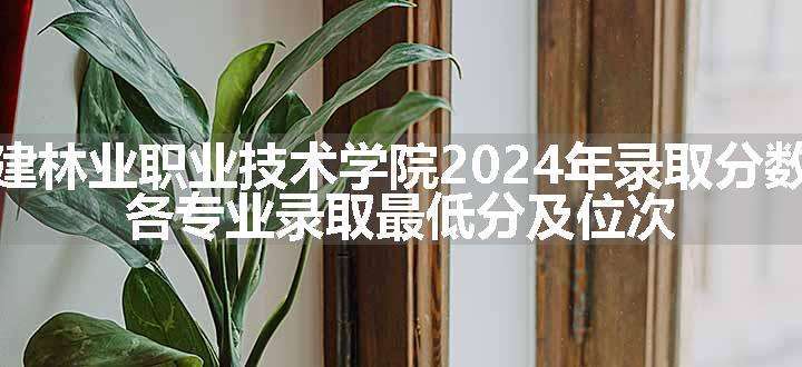 福建林业职业技术学院2024年录取分数线 各专业录取最低分及位次