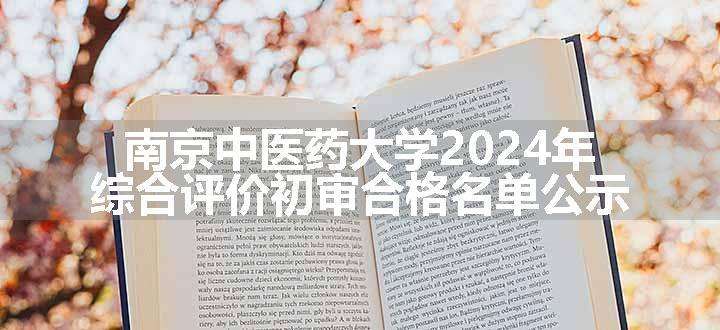 南京中医药大学2024年综合评价初审合格名单公示