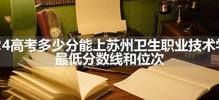 2024高考多少分能上苏州卫生职业技术学院 最低分数线和位次