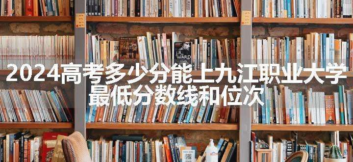 2024高考多少分能上九江职业大学 最低分数线和位次