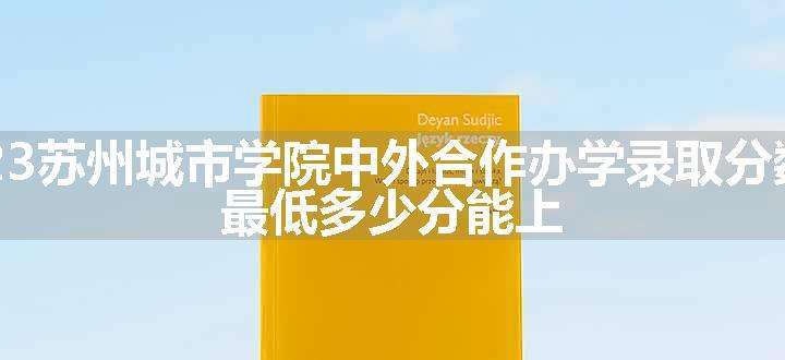 2023苏州城市学院中外合作办学录取分数线 最低多少分能上