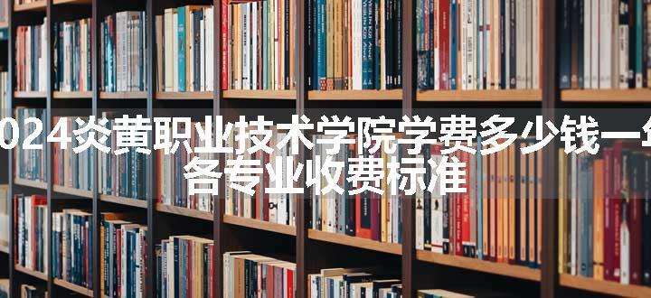 2024炎黄职业技术学院学费多少钱一年 各专业收费标准