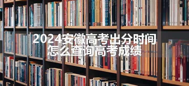 2024安徽高考出分时间 怎么查询高考成绩