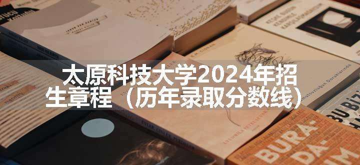 太原科技大学2024年招生章程（历年录取分数线）