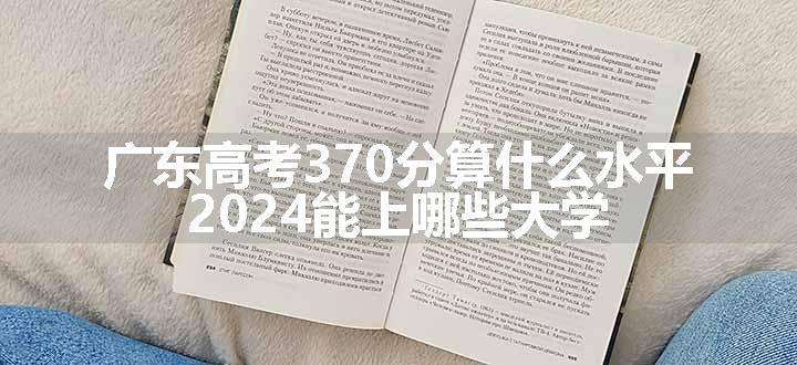 广东高考370分算什么水平 2024能上哪些大学