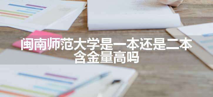 闽南师范大学是一本还是二本 含金量高吗