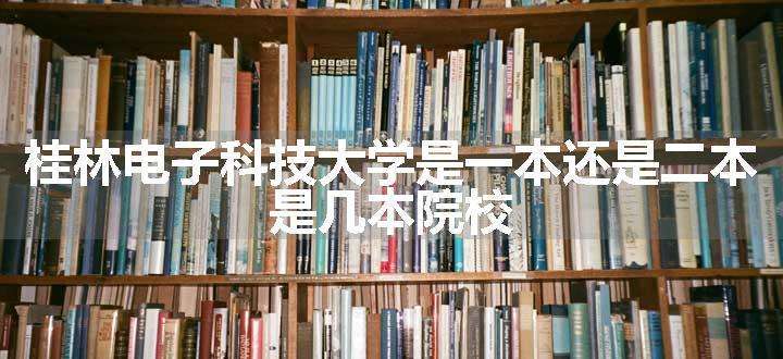 桂林电子科技大学是一本还是二本 是几本院校